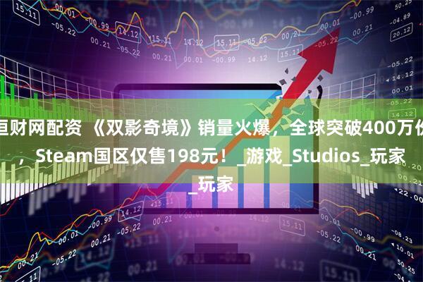 恒财网配资 《双影奇境》销量火爆，全球突破400万份，Steam国区仅售198元！_游戏_Studios_玩家