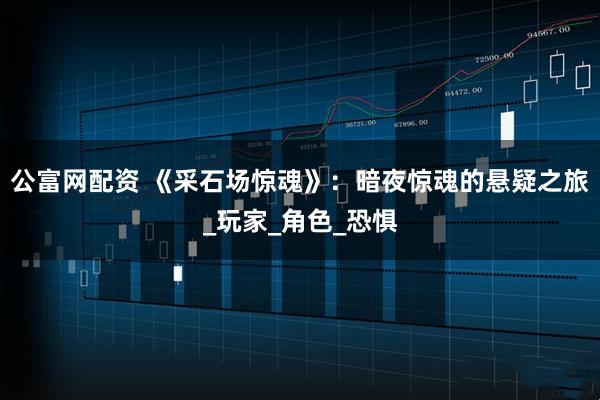公富网配资 《采石场惊魂》：暗夜惊魂的悬疑之旅_玩家_角色_恐惧