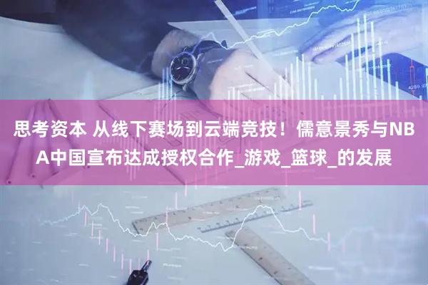 思考资本 从线下赛场到云端竞技！儒意景秀与NBA中国宣布达成授权合作_游戏_篮球_的发展