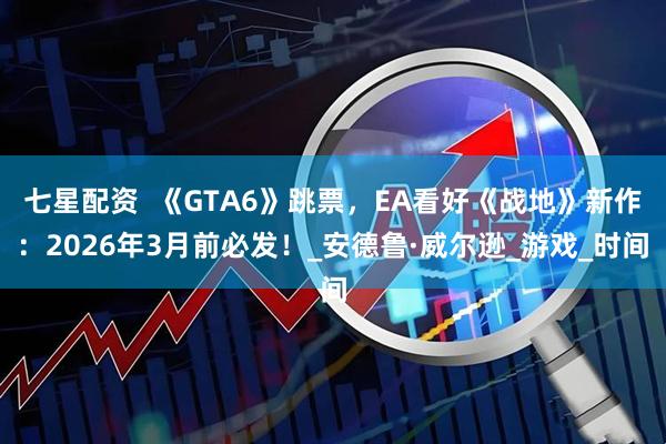 七星配资  《GTA6》跳票，EA看好《战地》新作：2026年3月前必发！_安德鲁·威尔逊_游戏_时间