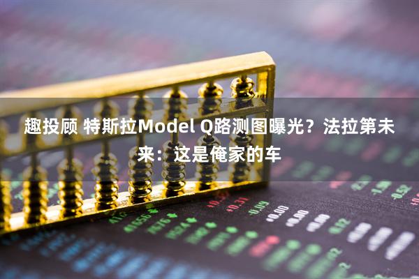 趣投顾 特斯拉Model Q路测图曝光？法拉第未来：这是俺家的车