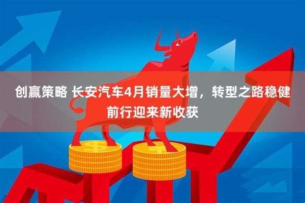 创赢策略 长安汽车4月销量大增，转型之路稳健前行迎来新收获