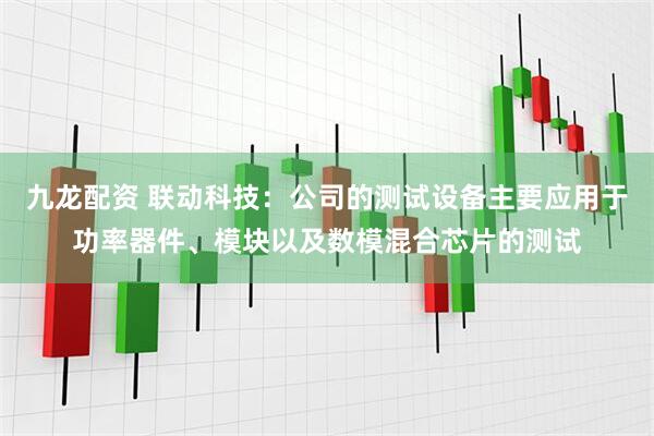 九龙配资 联动科技：公司的测试设备主要应用于功率器件、模块以及数模混合芯片的测试