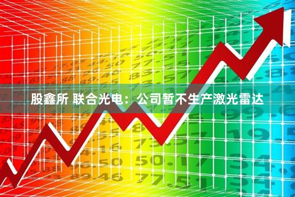 股鑫所 联合光电：公司暂不生产激光雷达