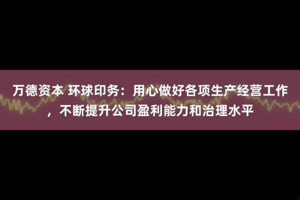 万德资本 环球印务：用心做好各项生产经营工作，不断提升公司盈利能力和治理水平