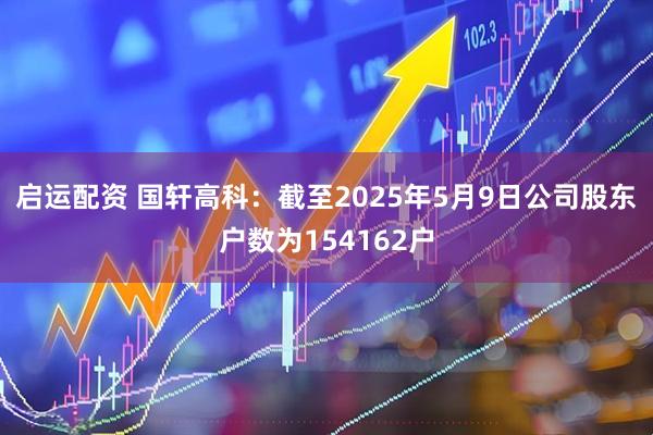 启运配资 国轩高科：截至2025年5月9日公司股东户数为154162户