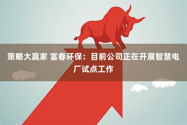 策略大赢家 富春环保：目前公司正在开展智慧电厂试点工作