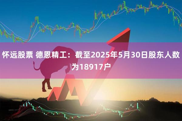 怀远股票 德恩精工：截至2025年5月30日股东人数为18917户