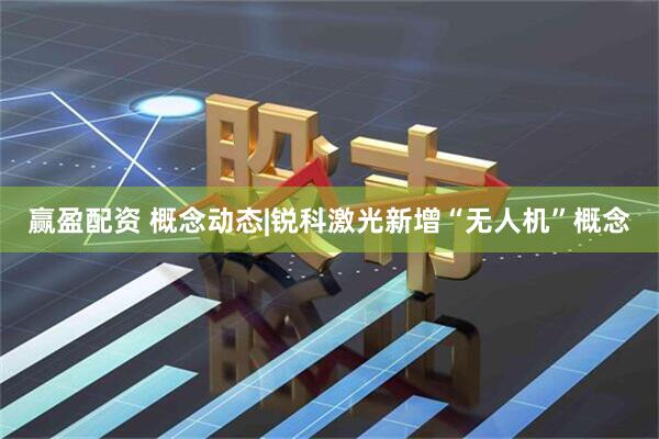 赢盈配资 概念动态|锐科激光新增“无人机”概念