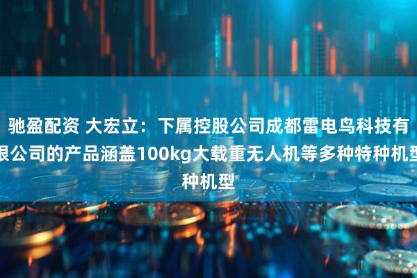 驰盈配资 大宏立：下属控股公司成都雷电鸟科技有限公司的产品涵盖100kg大载重无人机等多种特种机型