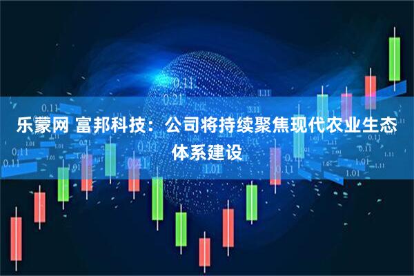 乐蒙网 富邦科技：公司将持续聚焦现代农业生态体系建设