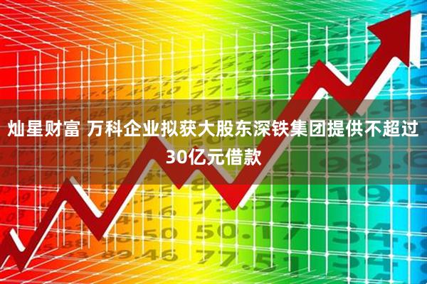 灿星财富 万科企业拟获大股东深铁集团提供不超过30亿元借款