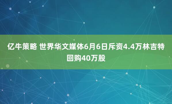亿牛策略 世界华文媒体6月6日斥资4.4万林吉特回购40万股