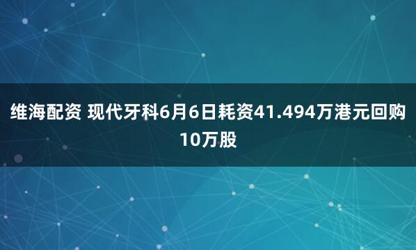 维海配资 现代牙科6月6日耗资41.494万港元回购10万股