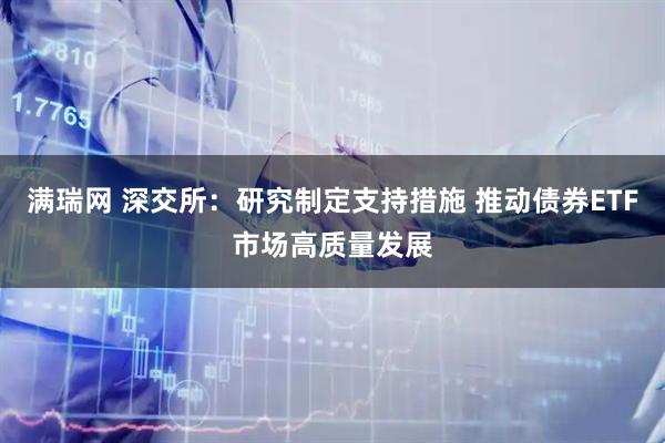 满瑞网 深交所：研究制定支持措施 推动债券ETF市场高质量发展