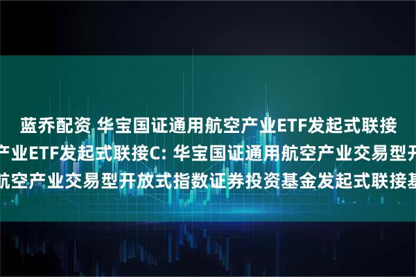 蓝乔配资 华宝国证通用航空产业ETF发起式联接A,华宝国证通用航空产业ETF发起式联接C: 华宝国证通用航空产业交易型开放式指数证券投资基金发起式联接基金招募说明书