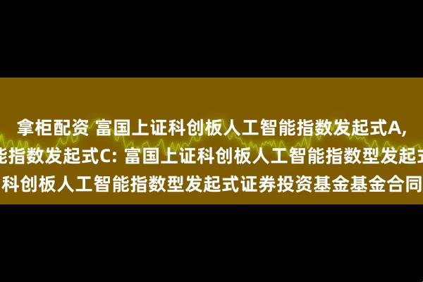 拿柜配资 富国上证科创板人工智能指数发起式A,富国上证科创板人工智能指数发起式C: 富国上证科创板人工智能指数型发起式证券投资基金基金合同
