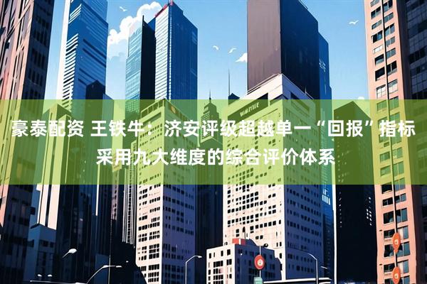 豪泰配资 王铁牛：济安评级超越单一“回报”指标 采用九大维度的综合评价体系
