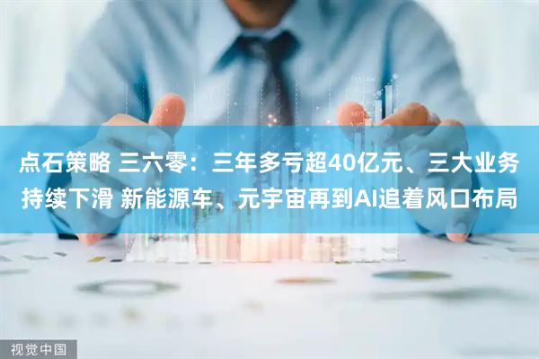 点石策略 三六零：三年多亏超40亿元、三大业务持续下滑 新能源车、元宇宙再到AI追着风口布局