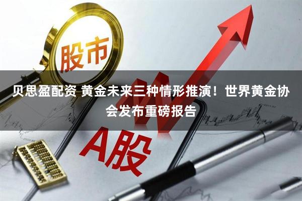 贝思盈配资 黄金未来三种情形推演！世界黄金协会发布重磅报告