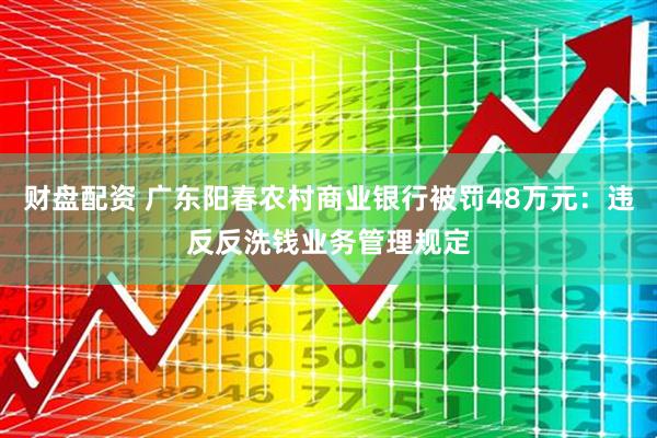 财盘配资 广东阳春农村商业银行被罚48万元：违反反洗钱业务管理规定
