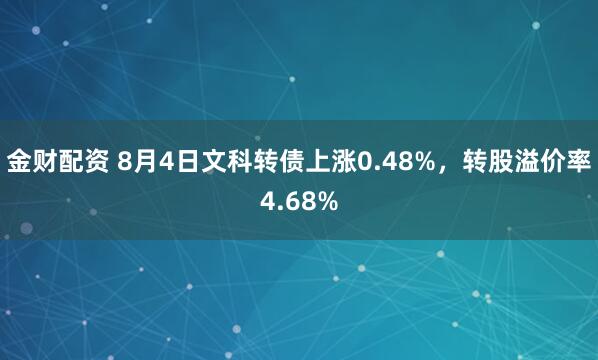 金财配资 8月4日文科转债上涨0.48%，转股溢价率4.68%