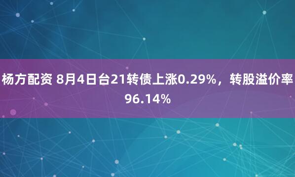 杨方配资 8月4日台21转债上涨0.29%，转股溢价率96.14%