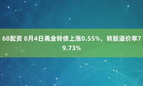 68配资 8月4日甬金转债上涨0.55%，转股溢价率79.73%
