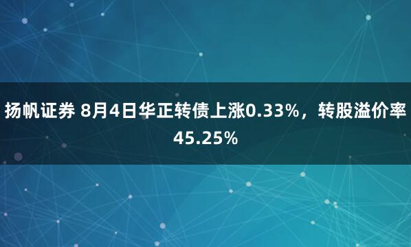 扬帆证券 8月4日华正转债上涨0.33%，转股溢价率45.25%