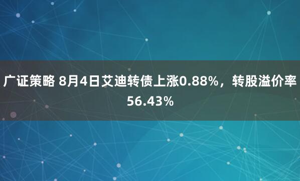 广证策略 8月4日艾迪转债上涨0.88%，转股溢价率56.43%