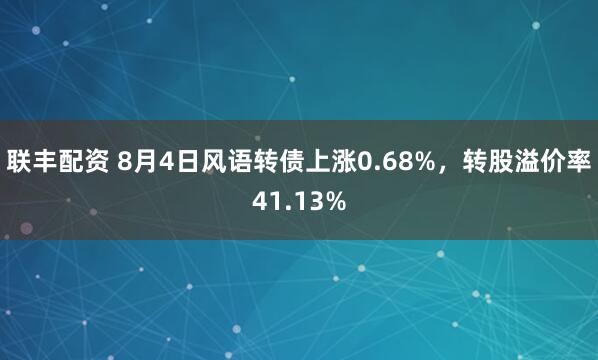 联丰配资 8月4日风语转债上涨0.68%，转股溢价率41.13%