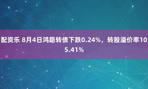 配资乐 8月4日鸿路转债下跌0.24%，转股溢价率105.41%