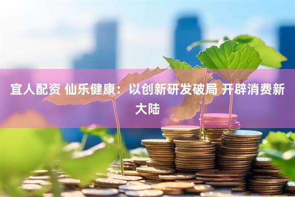 宜人配资 仙乐健康：以创新研发破局 开辟消费新大陆
