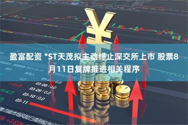 盈富配资 *ST天茂拟主动终止深交所上市 股票8月11日复牌推进相关程序