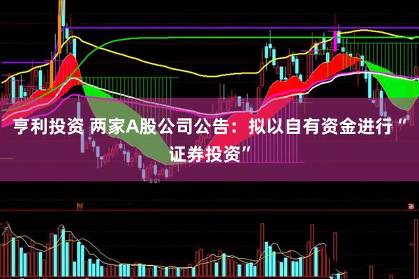 亨利投资 两家A股公司公告：拟以自有资金进行“证券投资”