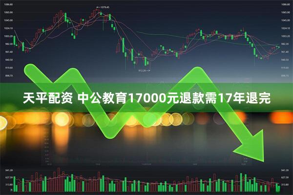 天平配资 中公教育17000元退款需17年退完