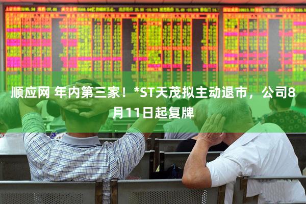 顺应网 年内第三家！*ST天茂拟主动退市，公司8月11日起复牌
