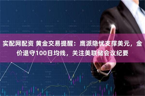 实配网配资 黄金交易提醒：鹰派隐忧支撑美元，金价退守100日均线，关注美联储会议纪要