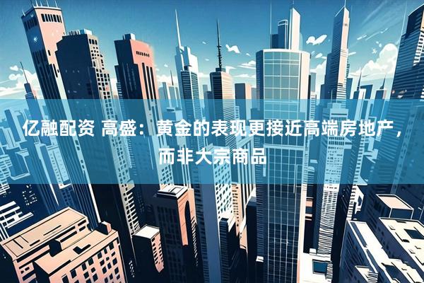 亿融配资 高盛：黄金的表现更接近高端房地产，而非大宗商品