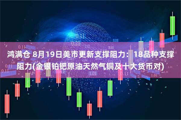 鸿满仓 8月19日美市更新支撑阻力：18品种支撑阻力(金银铂钯原油天然气铜及十大货币对)