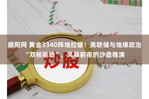 顺阳网 黄金3340阵地拉锯！美联储与地缘政治“双核驱动”，风暴前夜的沙盘推演