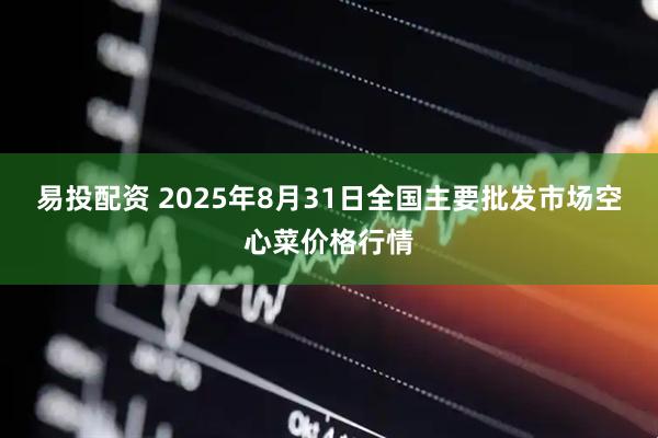 易投配资 2025年8月31日全国主要批发市场空心菜价格行情