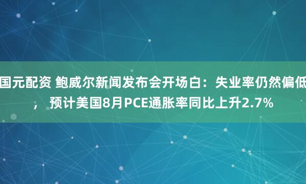 国元配资 鲍威尔新闻发布会开场白：失业率仍然偏低， 预计美国8月PCE通胀率同比上升2.7%