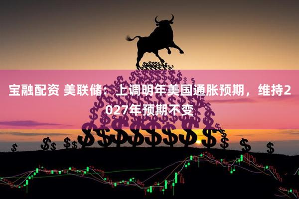 宝融配资 美联储：上调明年美国通胀预期，维持2027年预期不变