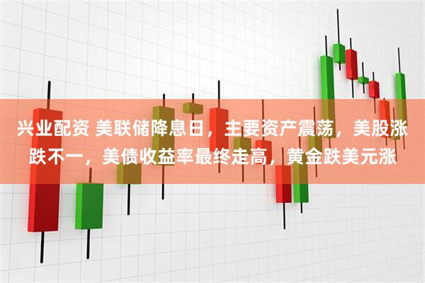 兴业配资 美联储降息日，主要资产震荡，美股涨跌不一，美债收益率最终走高，黄金跌美元涨