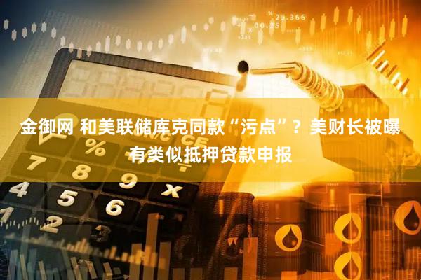 金御网 和美联储库克同款“污点”？美财长被曝有类似抵押贷款申报