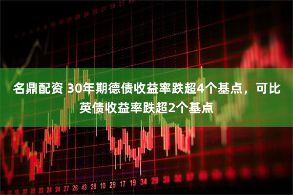 名鼎配资 30年期德债收益率跌超4个基点，可比英债收益率跌超2个基点