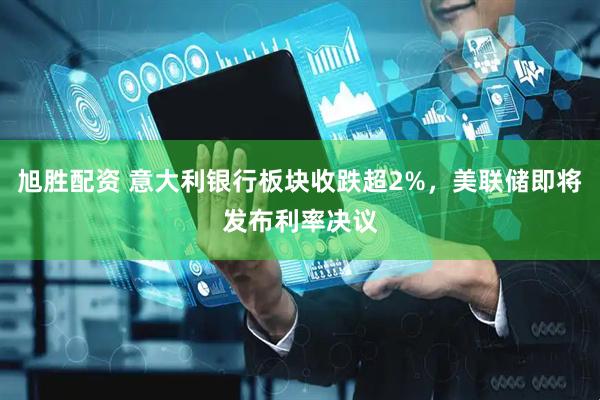 旭胜配资 意大利银行板块收跌超2%，美联储即将发布利率决议