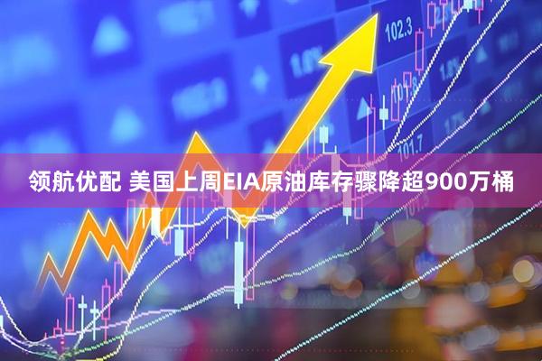 领航优配 美国上周EIA原油库存骤降超900万桶