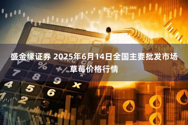 盛金缘证券 2025年6月14日全国主要批发市场草莓价格行情